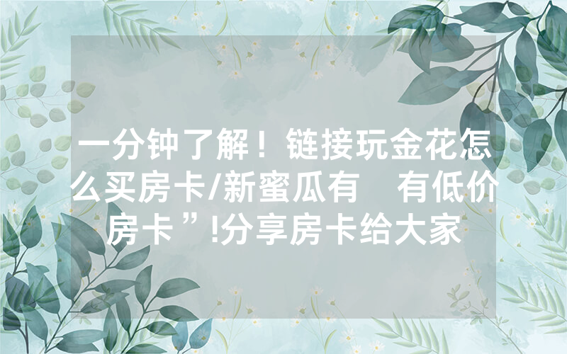 一分钟了解！链接玩金花怎么买房卡/新蜜瓜有沒有低价房卡”!分享房卡给大家