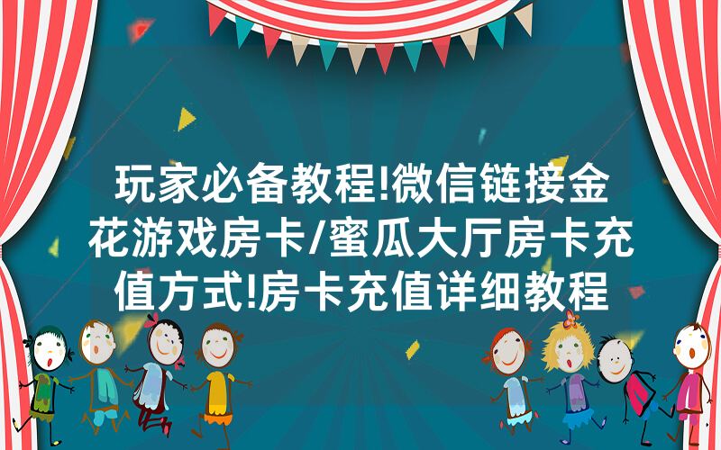 玩家必备教程!微信链接金花游戏房卡/蜜瓜大厅房卡充值方式!房卡充值详细教程