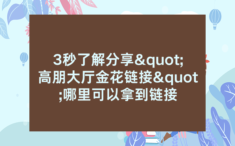 3秒了解分享"高朋大厅金花链接"哪里可以拿到链接