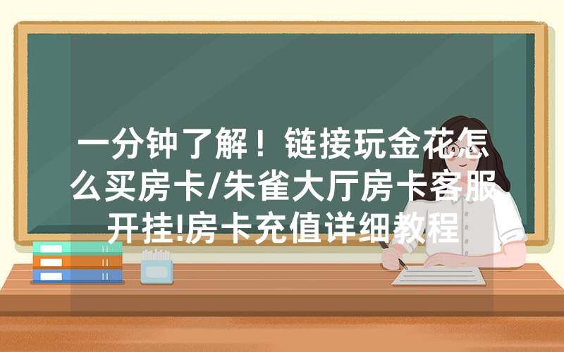 一分钟了解！链接玩金花怎么买房卡/朱雀大厅房卡客服开挂!房卡充值详细教程