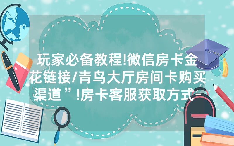 玩家必备教程!微信房卡金花链接/青鸟大厅房间卡购买渠道”!房卡客服获取方式-知乎