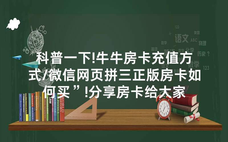 科普一下!牛牛房卡充值方式/微信网页拼三正版房卡如何买”!分享房卡给大家