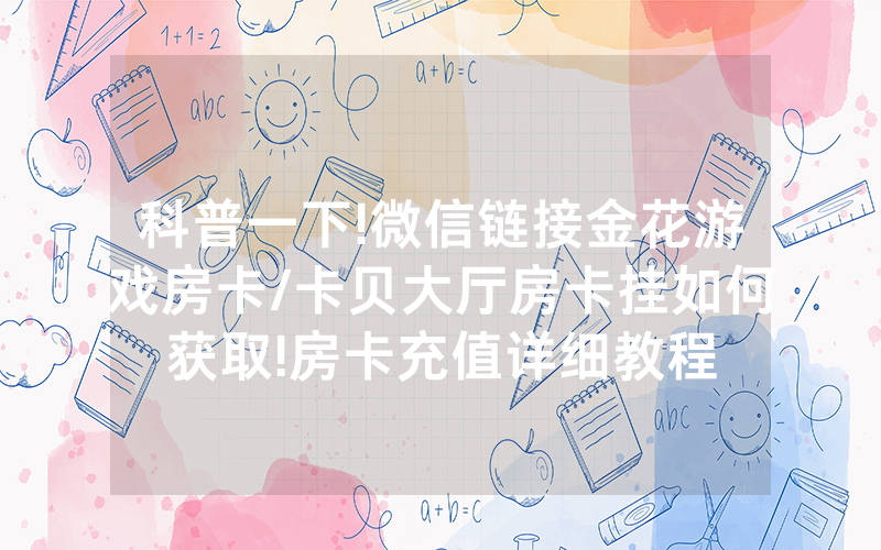 科普一下!微信链接金花游戏房卡/卡贝大厅房卡挂如何获取!房卡充值详细教程