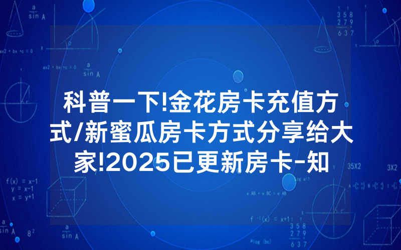 科普一下!金花房卡充值方式/新蜜瓜房卡方式分享给大家!2025已更新房卡-知乎
