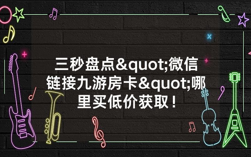 三秒盘点"微信链接九游房卡"哪里买低价获取！