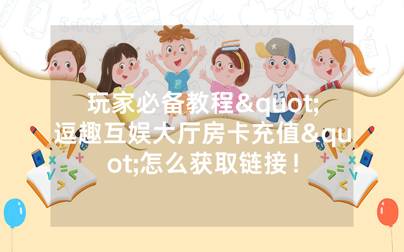 玩家必备教程"逗趣互娱大厅房卡充值"怎么获取链接!