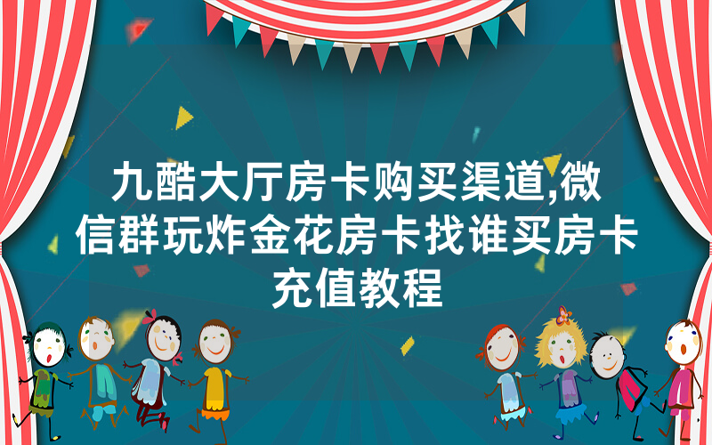 九酷大厅房卡购买渠道,微信群玩炸金花房卡找谁买房卡充值教程