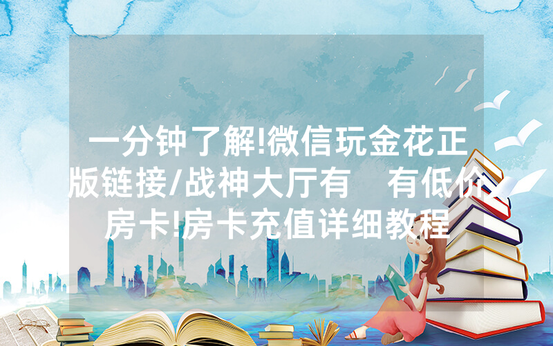 一分钟了解!微信玩金花正版链接/战神大厅有沒有低价房卡!房卡充值详细教程