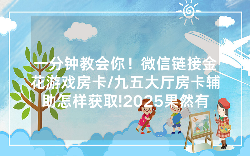 一分钟教会你！微信链接金花游戏房卡/九五大厅房卡辅助怎样获取!2025果然有房卡教程
