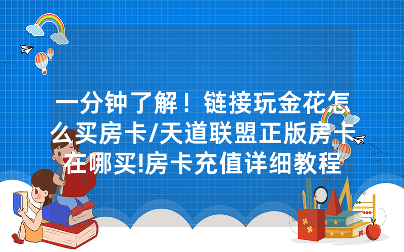 一分钟了解！链接玩金花怎么买房卡/天道联盟正版房卡在哪买!房卡充值详细教程