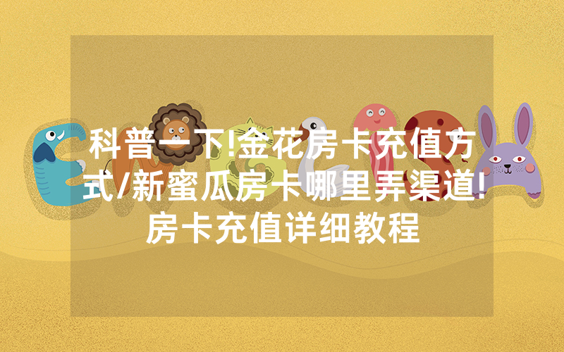 科普一下!金花房卡充值方式/新蜜瓜房卡哪里弄渠道!房卡充值详细教程