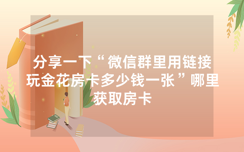 分享一下“微信群里用链接玩金花房卡多少钱一张”哪里获取房卡