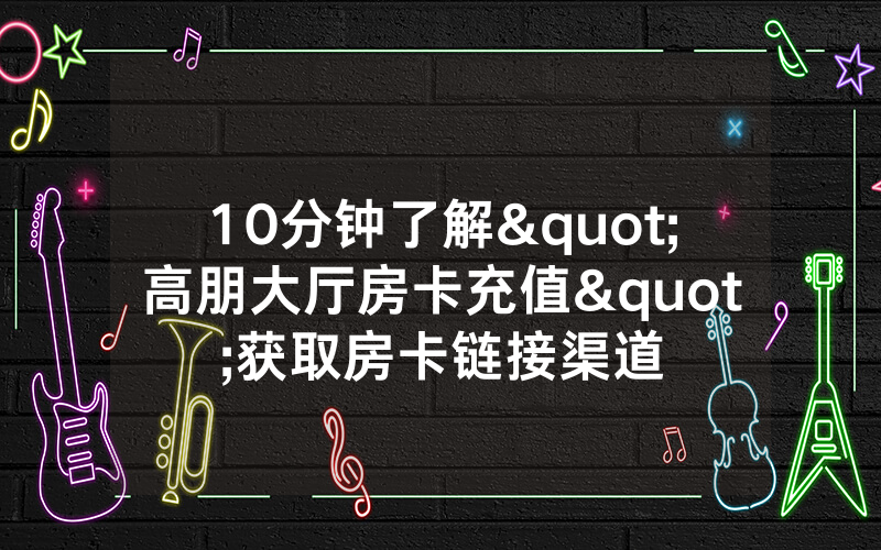 10分钟了解"高朋大厅房卡充值"获取房卡链接渠道