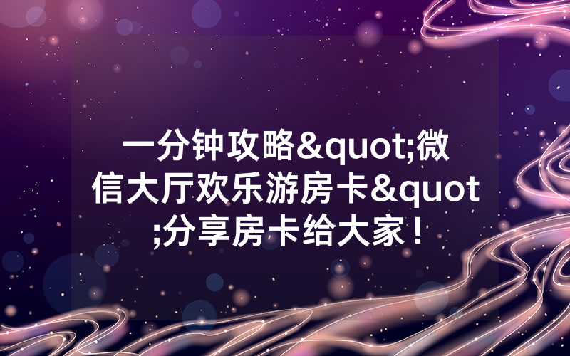 一分钟攻略"微信大厅欢乐游房卡"分享房卡给大家！