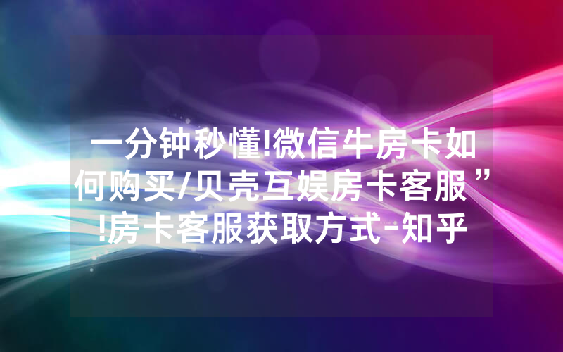 一分钟秒懂!微信牛房卡如何购买/贝壳互娱房卡客服”!房卡客服获取方式-知乎