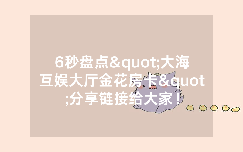 6秒盘点"大海互娱大厅金花房卡"分享链接给大家！