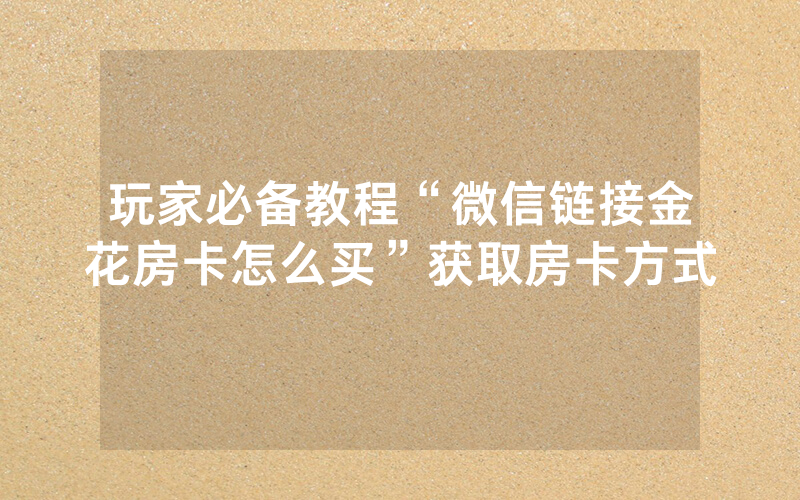 玩家必备教程“微信链接金花房卡怎么买”获取房卡方式