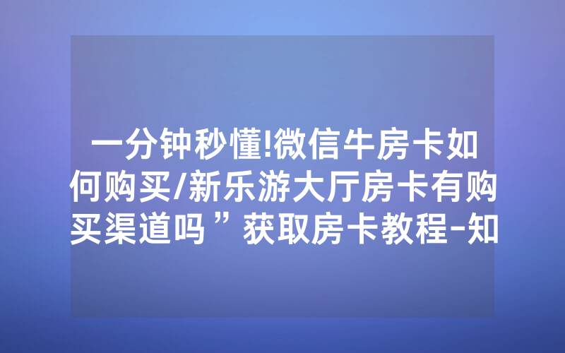 一分钟秒懂!微信牛房卡如何购买/新乐游大厅房卡有购买渠道吗”获取房卡教程-知乎