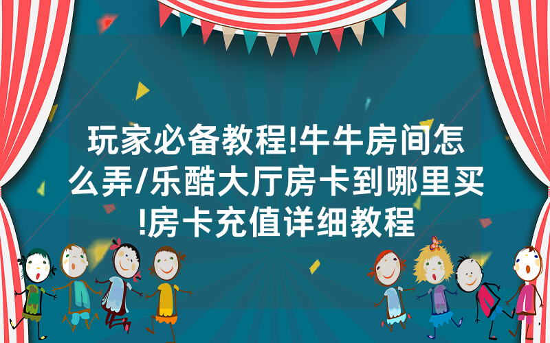 玩家必备教程!牛牛房间怎么弄/乐酷大厅房卡到哪里买!房卡充值详细教程