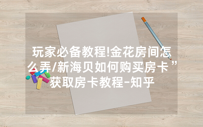 玩家必备教程!金花房间怎么弄/新海贝如何购买房卡”获取房卡教程-知乎