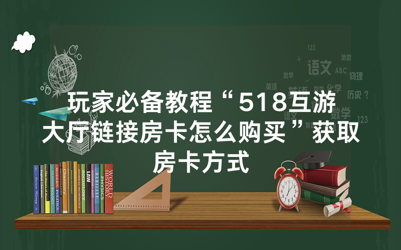 玩家必备教程“518互游大厅链接房卡怎么购买”获取房卡方式