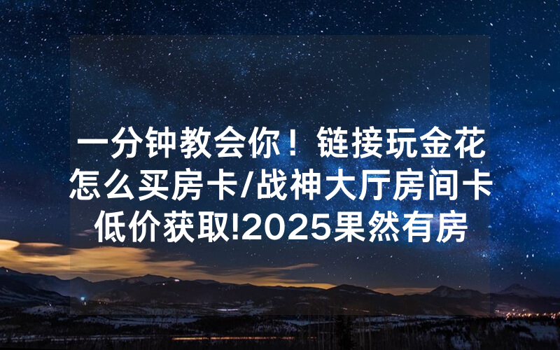 一分钟教会你！链接玩金花怎么买房卡/战神大厅房间卡低价获取!2025果然有房卡教程