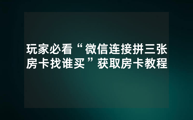 玩家必看“微信连接拼三张房卡找谁买”获取房卡教程