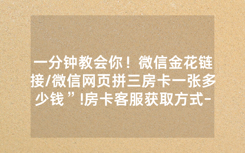 一分钟教会你！微信金花链接/微信网页拼三房卡一张多少钱”!房卡客服获取方式-知乎