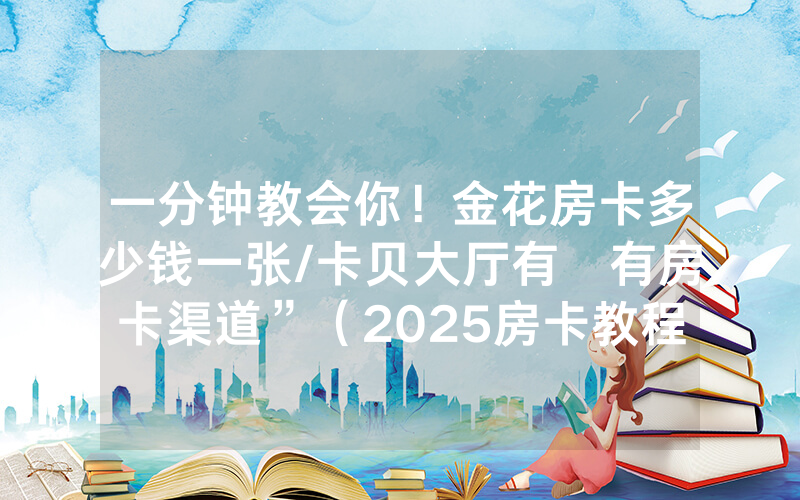 一分钟教会你！金花房卡多少钱一张/卡贝大厅有沒有房卡渠道”（2025房卡教程)-知乎