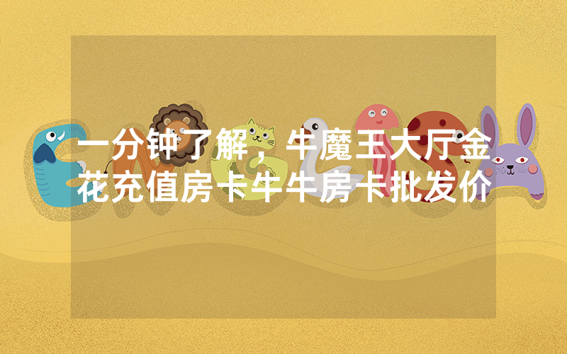 一分钟了解，牛魔王大厅金花充值房卡牛牛房卡批发价