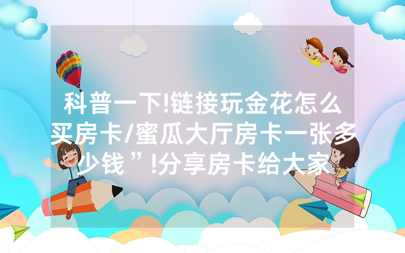 科普一下!链接玩金花怎么买房卡/蜜瓜大厅房卡一张多少钱”!分享房卡给大家