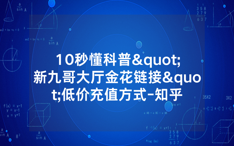 10秒懂科普"新九哥大厅金花链接"低价充值方式-知乎