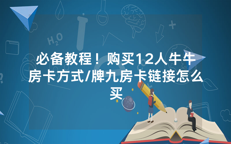 必备教程！购买12人牛牛房卡方式/牌九房卡链接怎么买