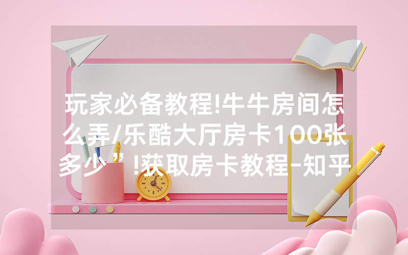 玩家必备教程!牛牛房间怎么弄/乐酷大厅房卡100张多少”!获取房卡教程-知乎