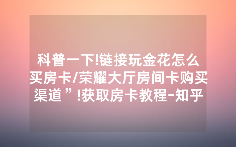 科普一下!链接玩金花怎么买房卡/荣耀大厅房间卡购买渠道”!获取房卡教程-知乎
