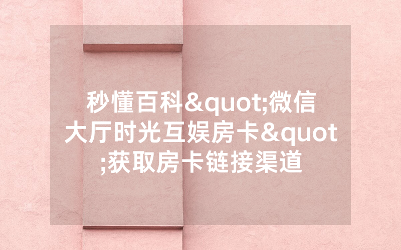 秒懂百科"微信大厅时光互娱房卡"获取房卡链接渠道