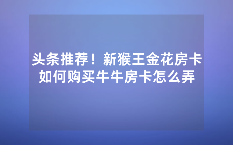 头条推荐！新猴王金花房卡如何购买牛牛房卡怎么弄