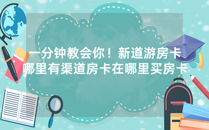 一分钟教会你！新道游房卡哪里有渠道房卡在哪里买房卡