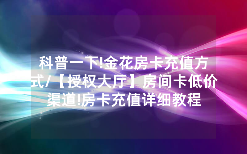 科普一下!金花房卡充值方式/【授权大厅】房间卡低价渠道!房卡充值详细教程