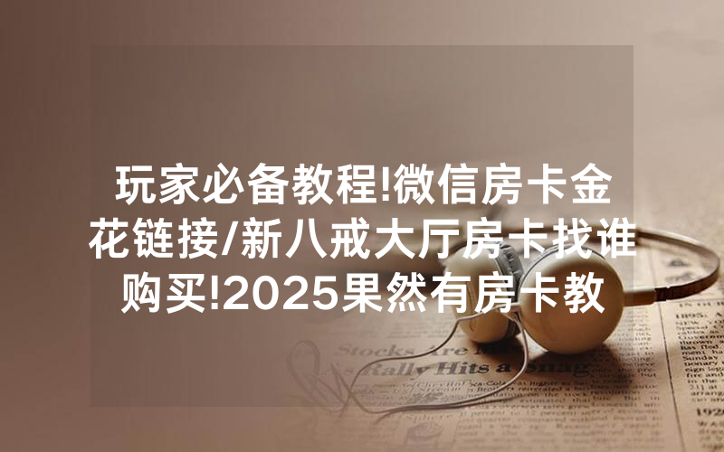 玩家必备教程!微信房卡金花链接/新八戒大厅房卡找谁购买!2025果然有房卡教程