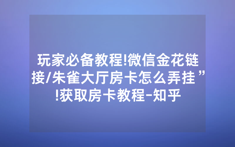 玩家必备教程!微信金花链接/朱雀大厅房卡怎么弄挂”!获取房卡教程-知乎