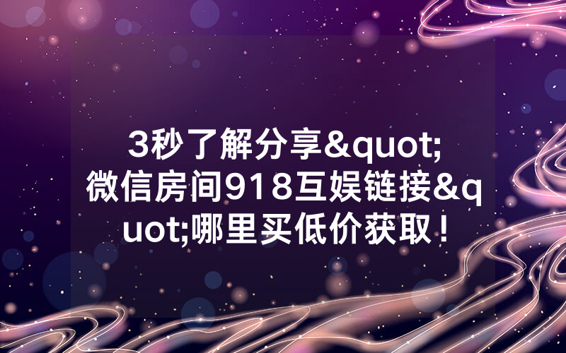 3秒了解分享"微信房间918互娱链接"哪里买低价获取！