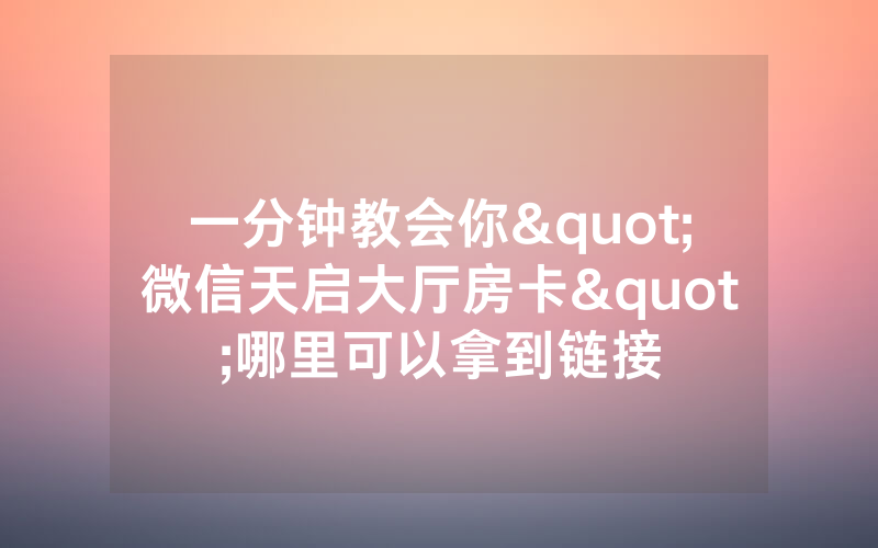 一分钟教会你"微信天启大厅房卡"哪里可以拿到链接
