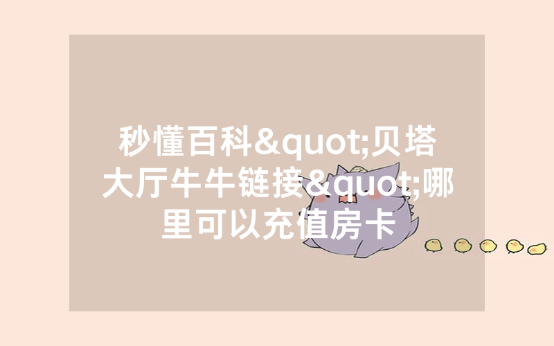 秒懂百科"贝塔大厅牛牛链接"哪里可以充值房卡