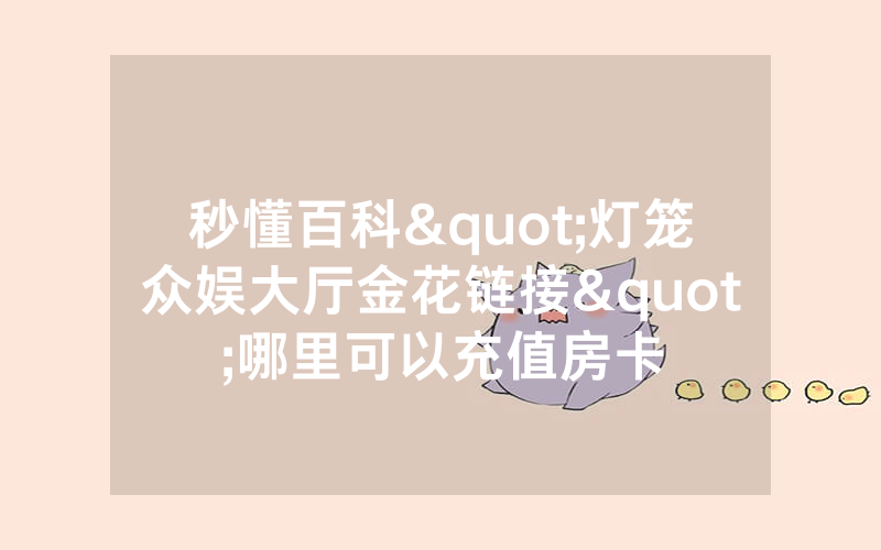 秒懂百科"灯笼众娱大厅金花链接"哪里可以充值房卡