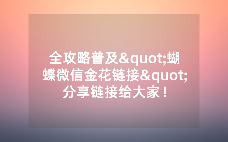 全攻略普及"蝴蝶微信金花链接"分享链接给大家！