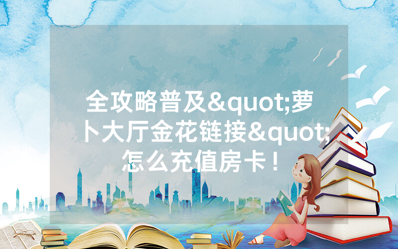 全攻略普及"萝卜大厅金花链接"怎么充值房卡！