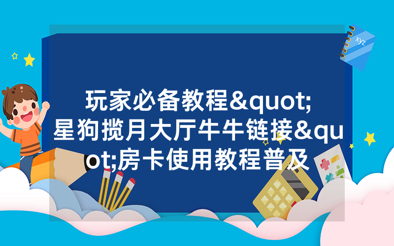玩家必备教程"星狗揽月大厅牛牛链接"房卡使用教程普及