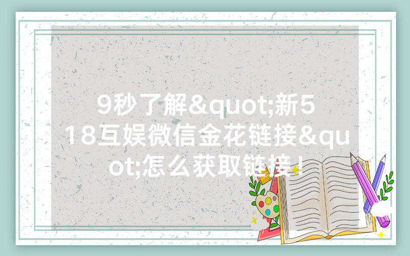 9秒了解"新518互娱微信金花链接"怎么获取链接!