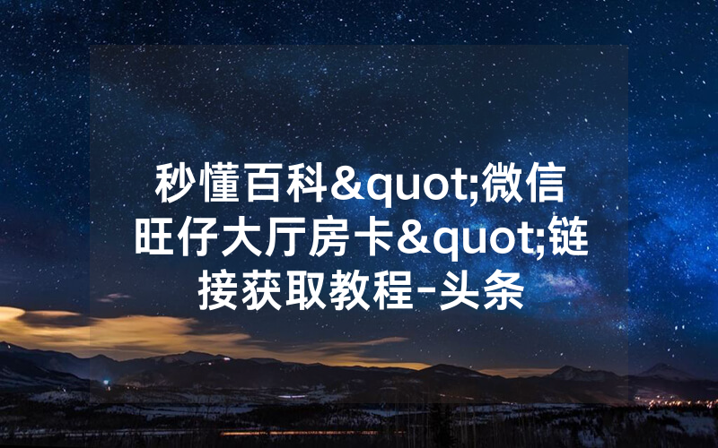 秒懂百科"微信旺仔大厅房卡"链接获取教程-头条